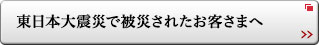 東日本大震災で被災されたお客さまへ